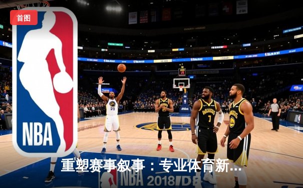 重塑赛事叙事：专业体育新闻网如何定义数字时代观赛体验