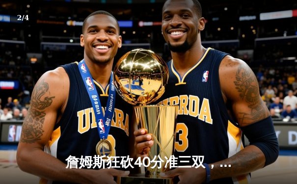 詹姆斯狂砍40分准三双，湖人加时险胜勇士巩固季后赛希望 - 2