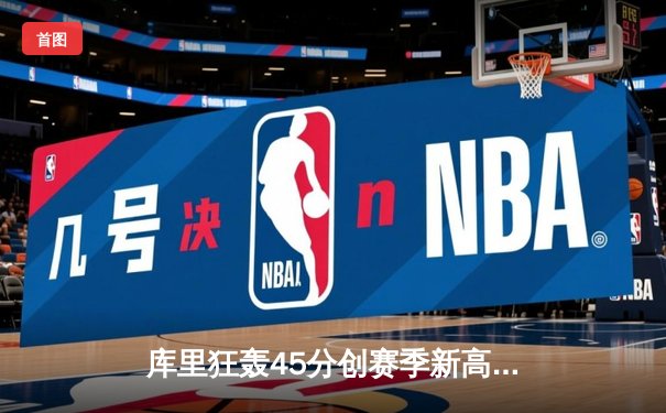 库里狂轰45分创赛季新高，勇士加时险胜凯尔特人扳平总决赛