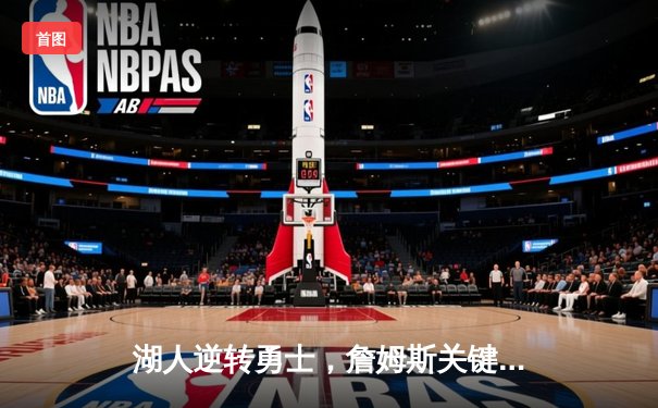 湖人逆转勇士，詹姆斯关键三分锁定胜局，系列赛悬念再起