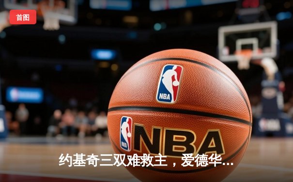 约基奇三双难救主，爱德华兹狂砍43分率森林狼抢七淘汰卫冕冠军