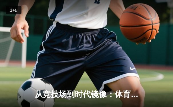 从竞技场到时代镜像：体育如何塑造我们的集体记忆与民族精神 - 3