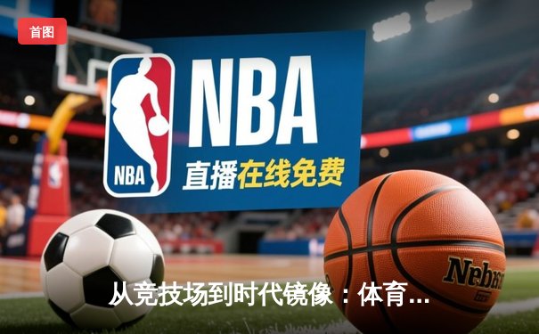 从竞技场到时代镜像：体育如何塑造我们的集体记忆与民族精神